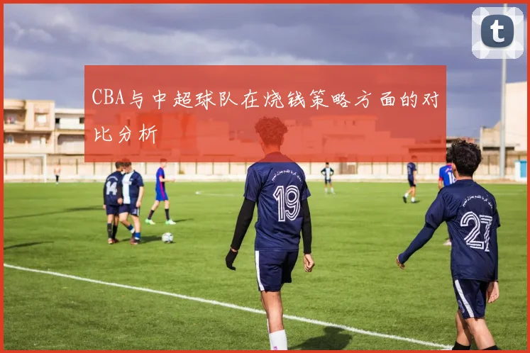 CBA与中超球队在烧钱策略方面的对比分析