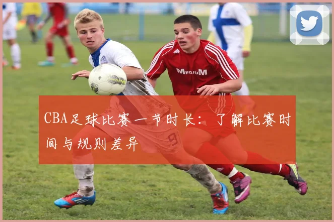 CBA足球比赛一节时长:了解比赛时间与规则差异