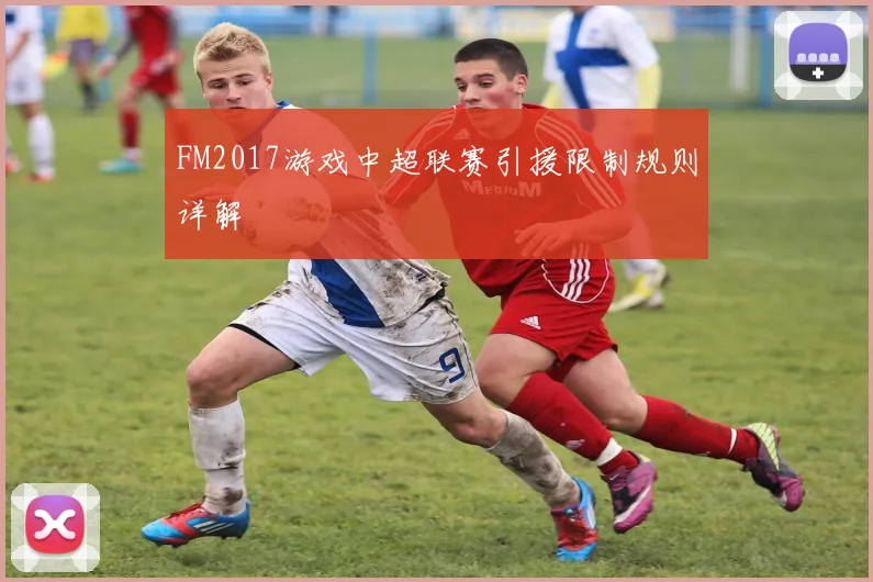 FM2017游戏中超联赛引援限制规则详解
