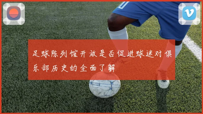 足球陈列馆开放是否促进球迷对俱乐部历史的全面了解