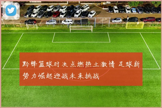 黔锋篮球对决点燃热土激情 足球新势力崛起迎战未来挑战