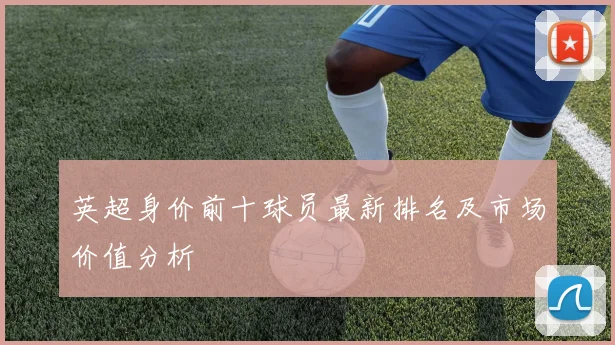 英超身价前十球员最新排名及市场价值分析