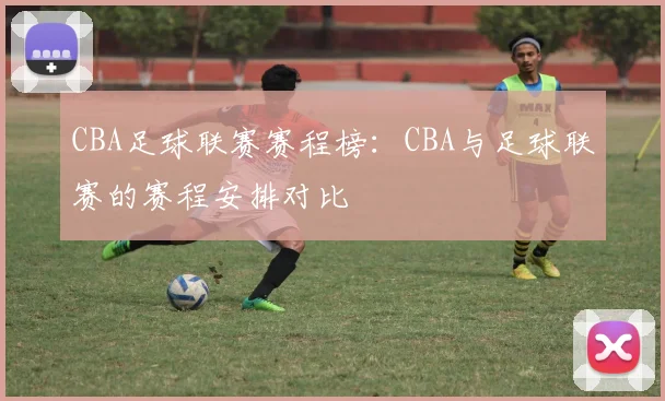 CBA足球联赛赛程榜：CBA与足球联赛的赛程安排对比