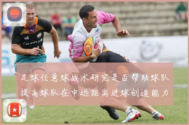 足球任意球战术研究是否帮助球队提高球队在中远距离进球创造能力