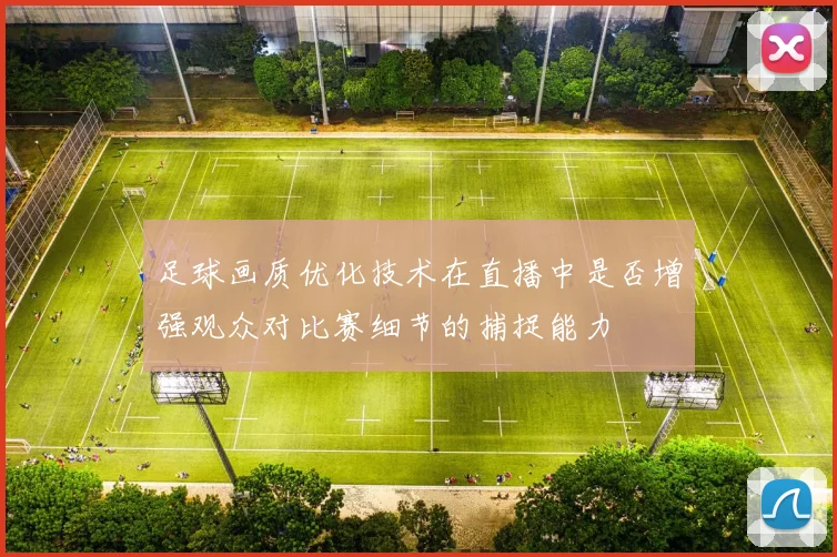 足球画质优化技术在直播中是否增强观众对比赛细节的捕捉能力