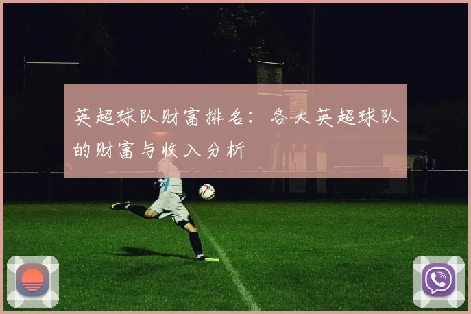英超球队财富排名：各大英超球队的财富与收入分析