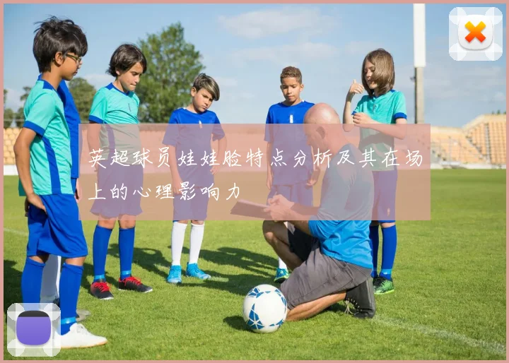 英超球员娃娃脸特点分析及其在场上的心理影响力
