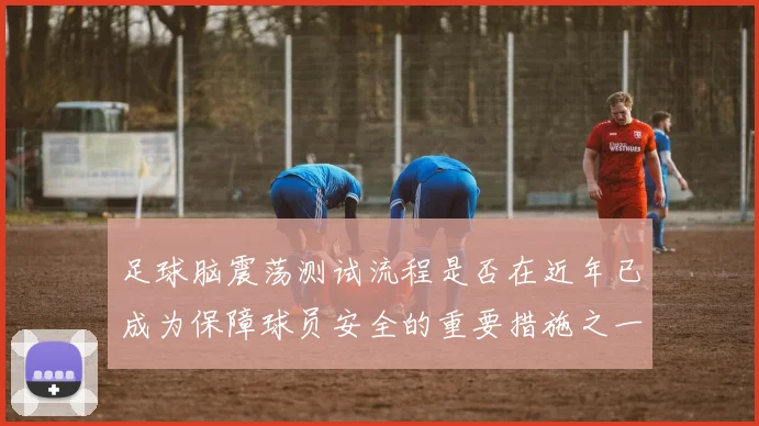 足球脑震荡测试流程是否在近年已成为保障球员安全的重要措施之一