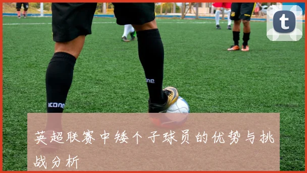 英超联赛中矮个子球员的优势与挑战分析