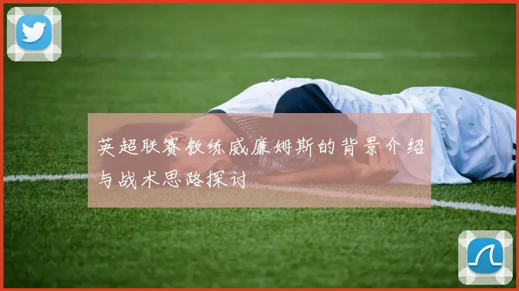 英超联赛教练威廉姆斯的背景介绍与战术思路探讨